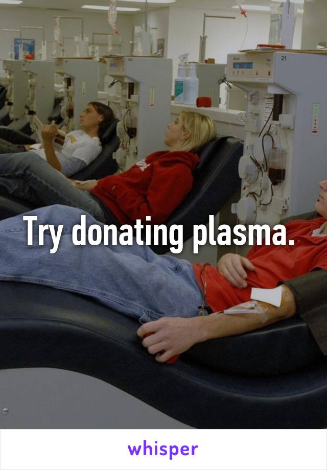 Try donating plasma. 