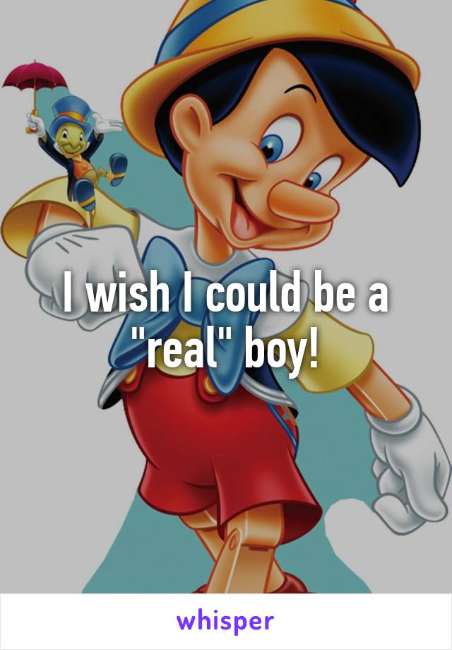 I wish I could be a "real" boy!