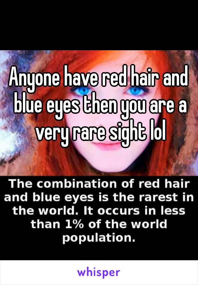 Anyone have red hair and blue eyes then you are a very rare sight lol