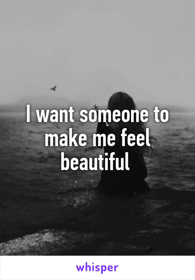 I want someone to make me feel beautiful 