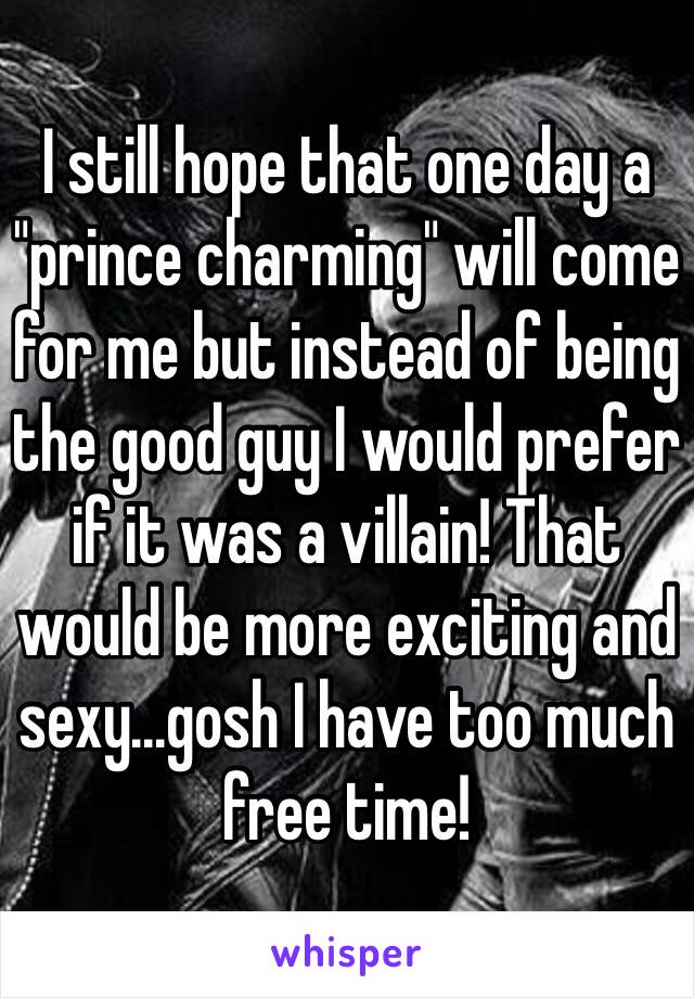 I still hope that one day a "prince charming" will come for me but instead of being the good guy I would prefer if it was a villain! That would be more exciting and sexy...gosh I have too much free time!