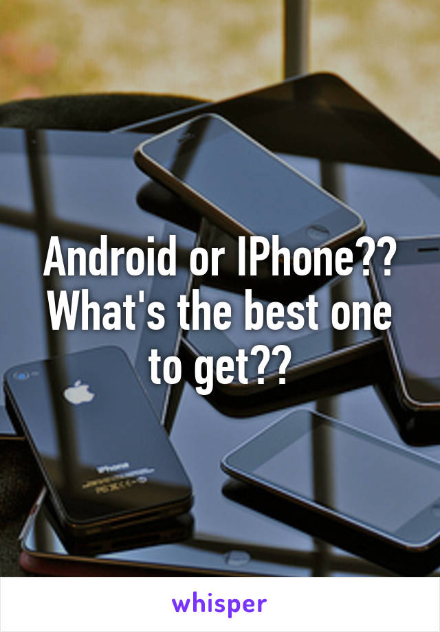 Android or IPhone?? What's the best one to get??