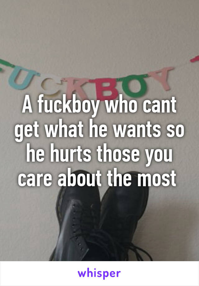 A fuckboy who cant get what he wants so he hurts those you care about the most 