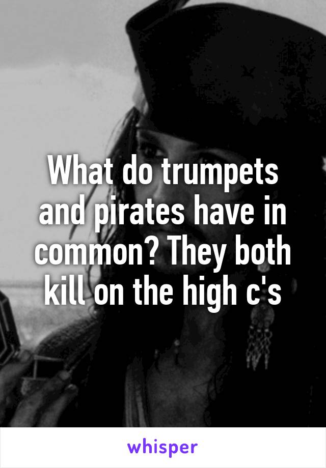 What do trumpets and pirates have in common? They both kill on the high c's