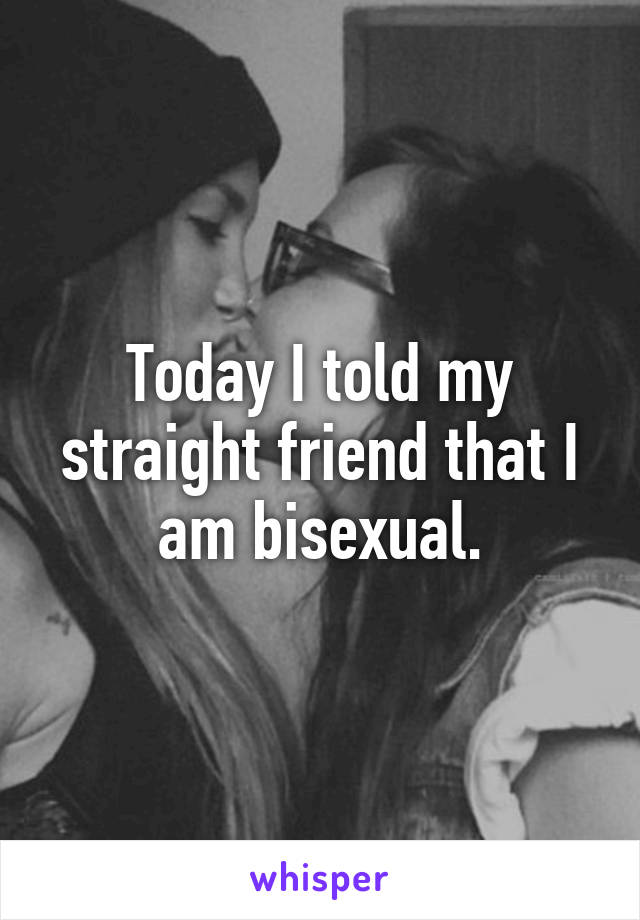 Today I told my straight friend that I am bisexual.