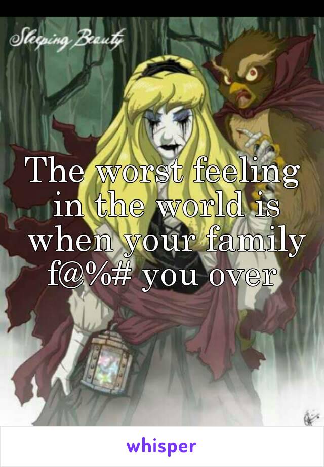 The worst feeling in the world is when your family f@%# you over 