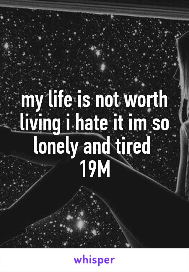 my life is not worth living i hate it im so lonely and tired 
19M