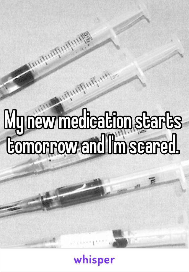 My new medication starts tomorrow and I'm scared. 