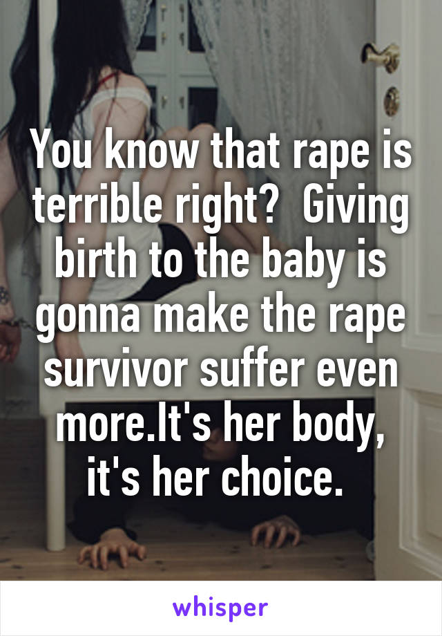 You know that rape is terrible right?  Giving birth to the baby is gonna make the rape survivor suffer even more.It's her body, it's her choice. 