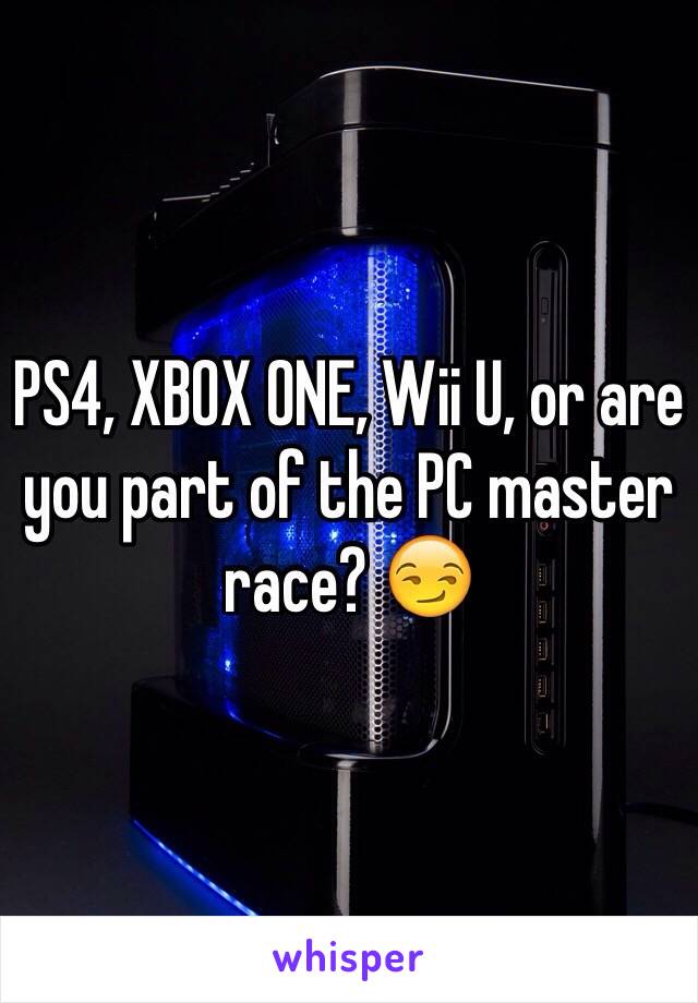 PS4, XBOX ONE, Wii U, or are you part of the PC master race? 😏