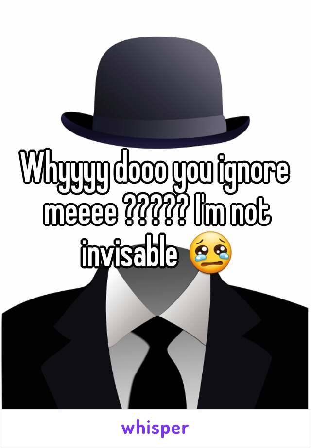 Whyyyy dooo you ignore meeee ????? I'm not invisable 😢