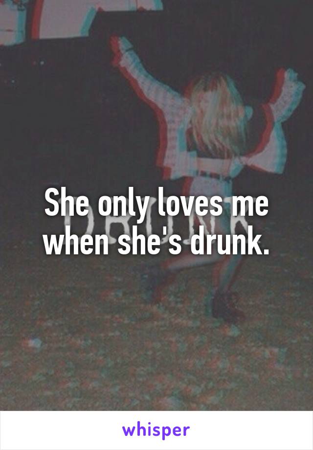 She only loves me when she's drunk.