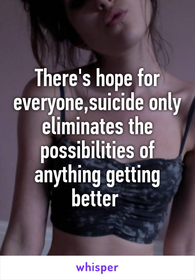 There's hope for everyone,suicide only eliminates the possibilities of anything getting better 