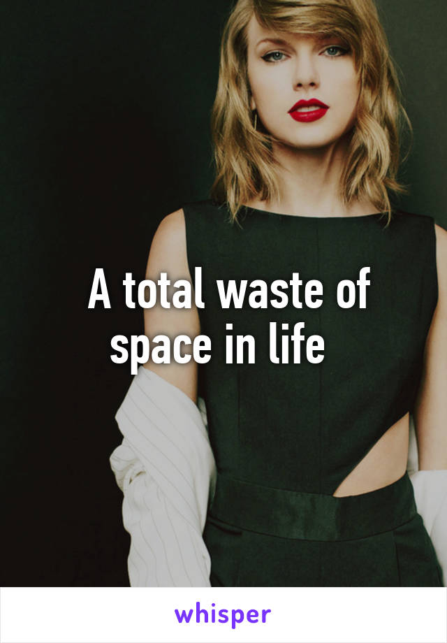  A total waste of space in life 