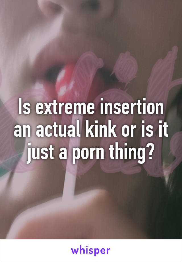 Is extreme insertion an actual kink or is it just a porn thing?