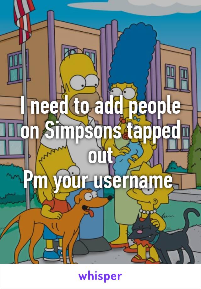 I need to add people on Simpsons tapped out
Pm your username 