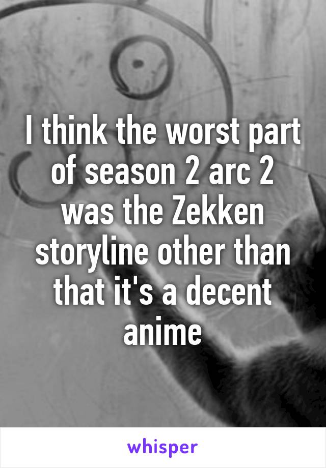 I think the worst part of season 2 arc 2 was the Zekken storyline other than that it's a decent anime