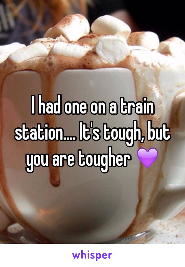 I had one on a train station.... It's tough, but you are tougher 💜