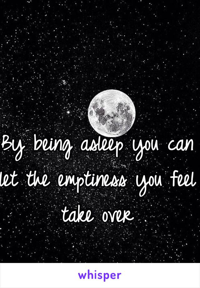 By being asleep you can let the emptiness you feel take over 