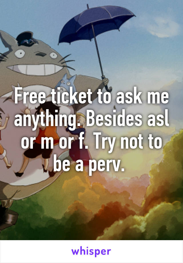 Free ticket to ask me anything. Besides asl or m or f. Try not to be a perv. 