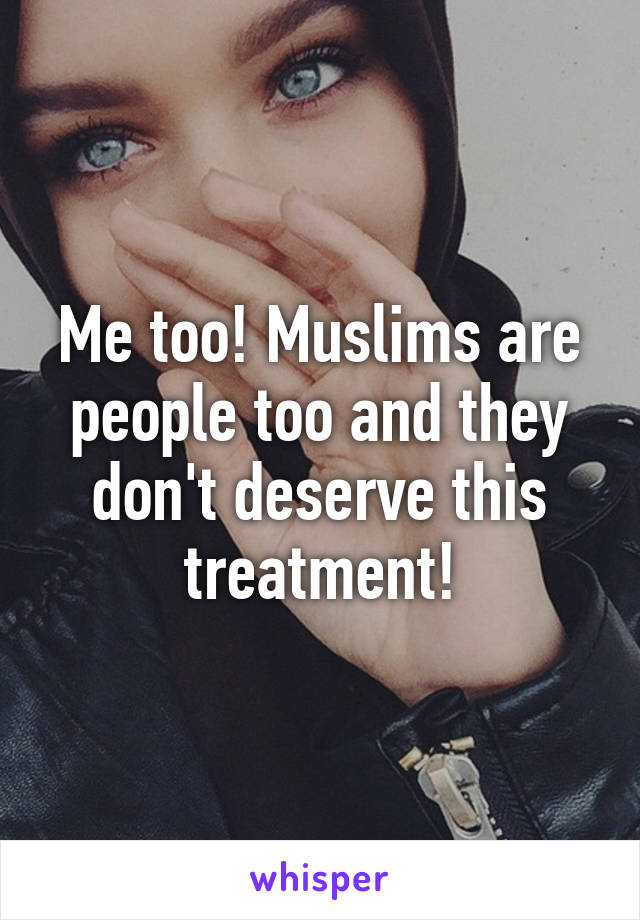 Me too! Muslims are people too and they don't deserve this treatment!