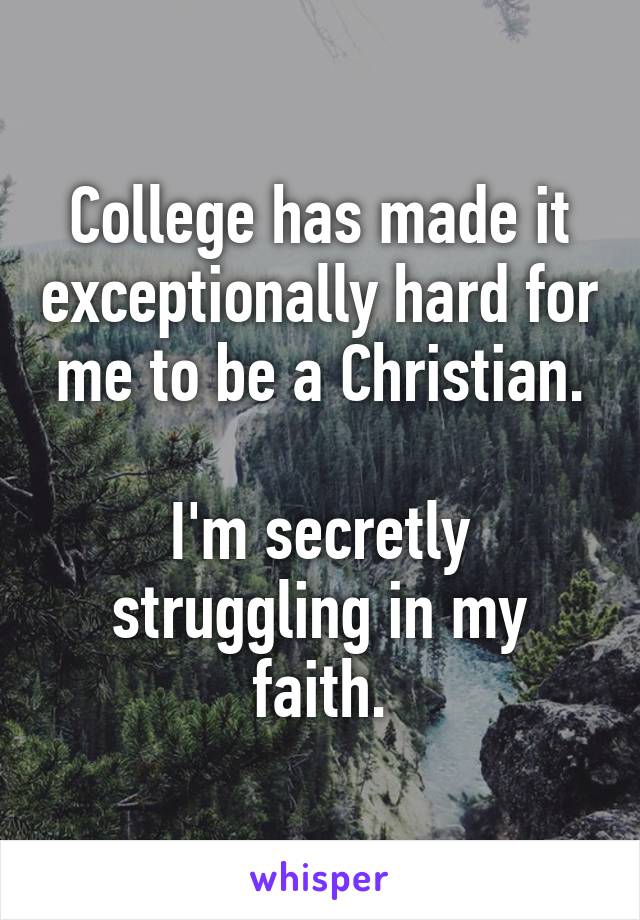 College has made it exceptionally hard for me to be a Christian.

I'm secretly struggling in my faith.