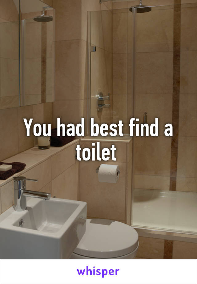 You had best find a toilet 