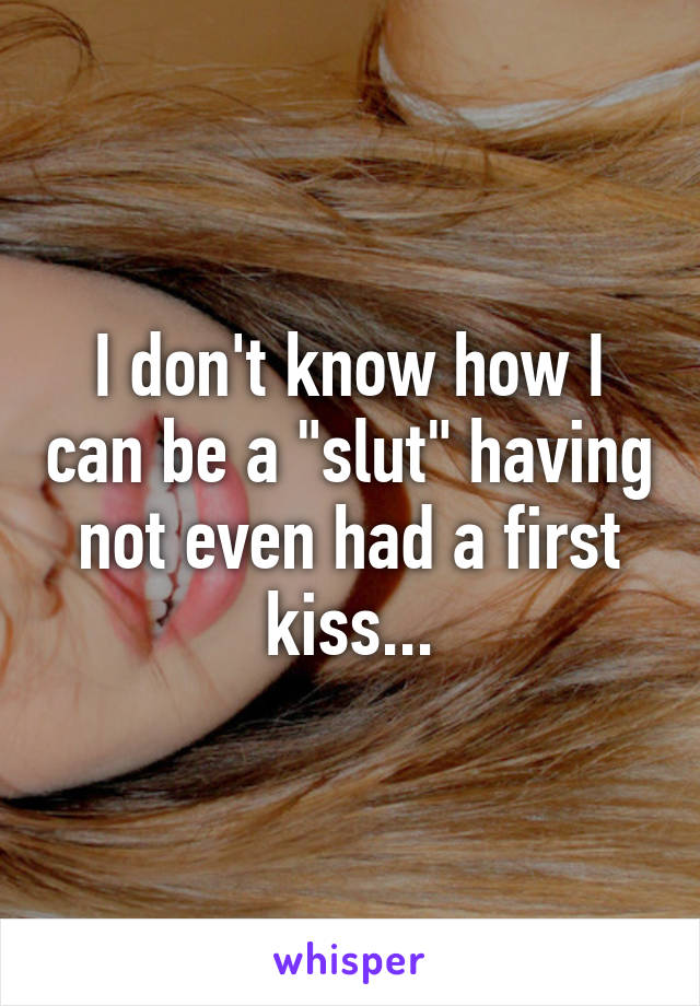 I don't know how I can be a "slut" having not even had a first kiss...