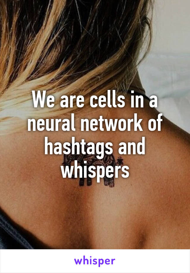 We are cells in a neural network of hashtags and whispers