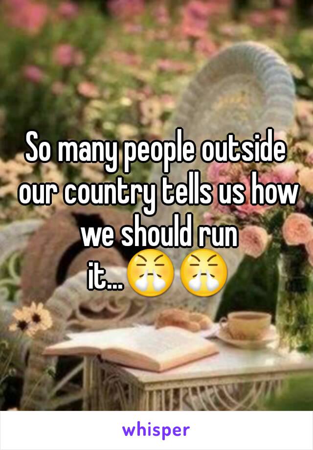 So many people outside our country tells us how we should run it...😤😤