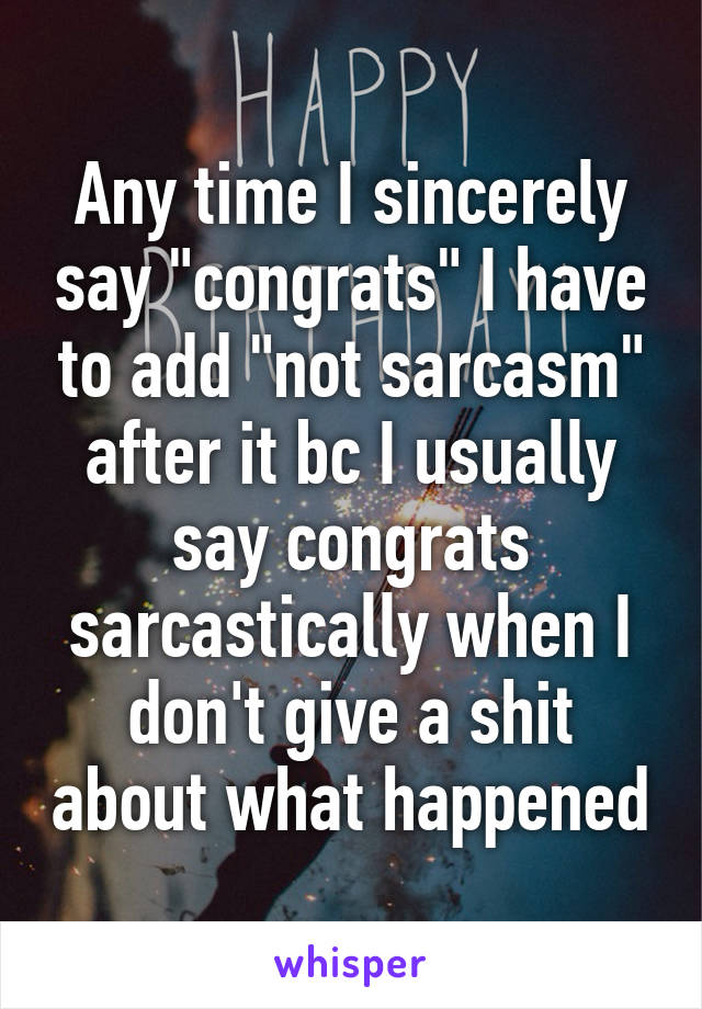 Any time I sincerely say "congrats" I have to add "not sarcasm" after it bc I usually say congrats sarcastically when I don't give a shit about what happened