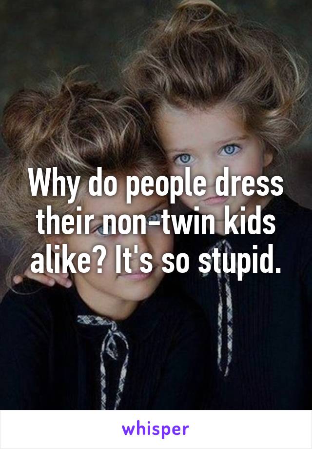 Why do people dress their non-twin kids alike? It's so stupid.