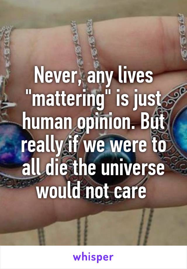 Never, any lives "mattering" is just human opinion. But really if we were to all die the universe would not care 