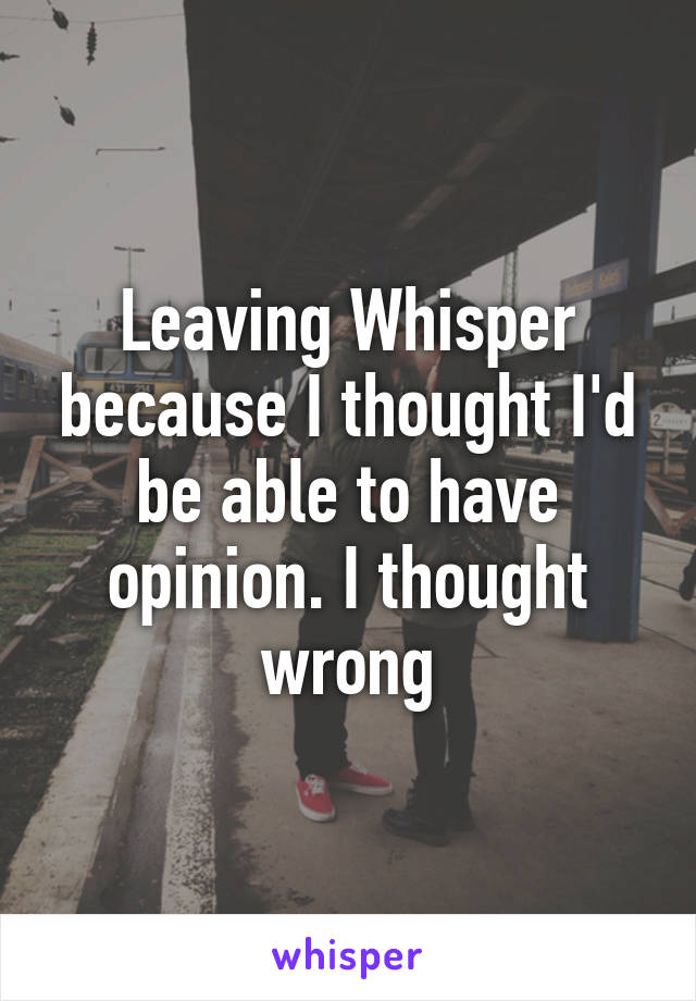 Leaving Whisper because I thought I'd be able to have opinion. I thought wrong