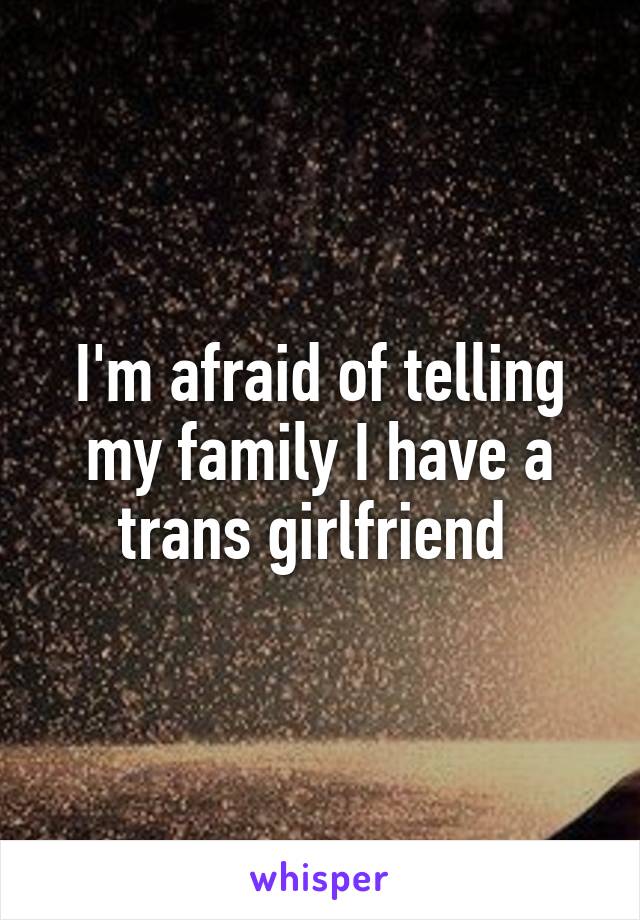 I'm afraid of telling my family I have a trans girlfriend 