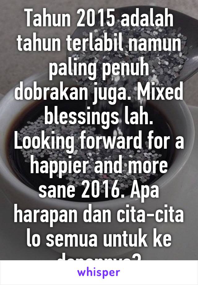 Tahun 2015 adalah tahun terlabil namun paling penuh dobrakan juga. Mixed blessings lah. Looking forward for a happier and more sane 2016. Apa harapan dan cita-cita lo semua untuk ke depannya?