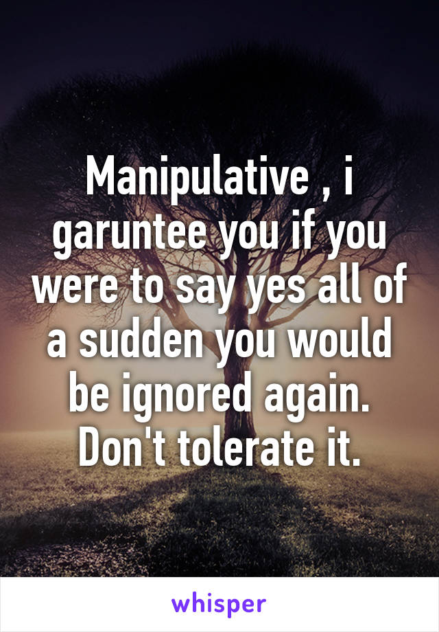 Manipulative , i garuntee you if you were to say yes all of a sudden you would be ignored again. Don't tolerate it.