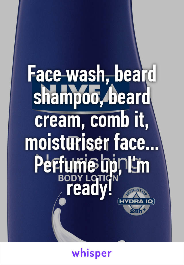 Face wash, beard shampoo, beard cream, comb it, moisturiser face... Perfume up, I'm ready! 