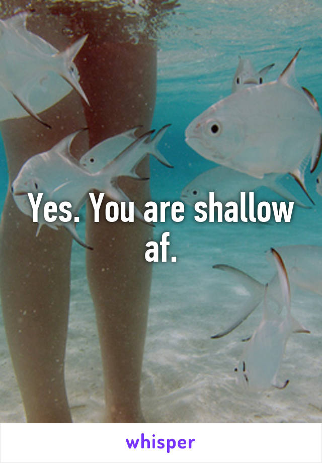 Yes. You are shallow af.