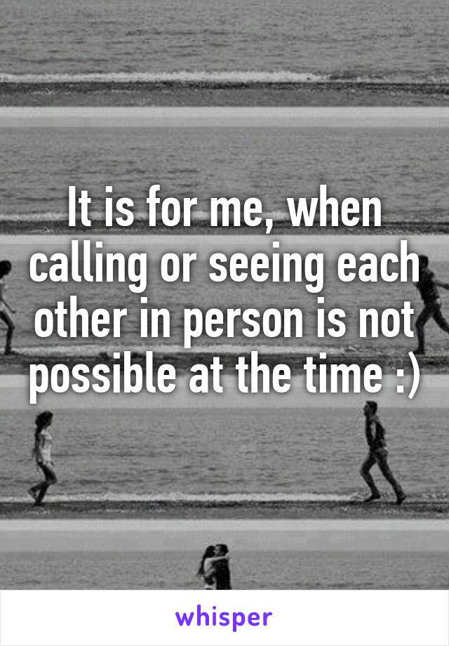 It is for me, when calling or seeing each other in person is not possible at the time :) 