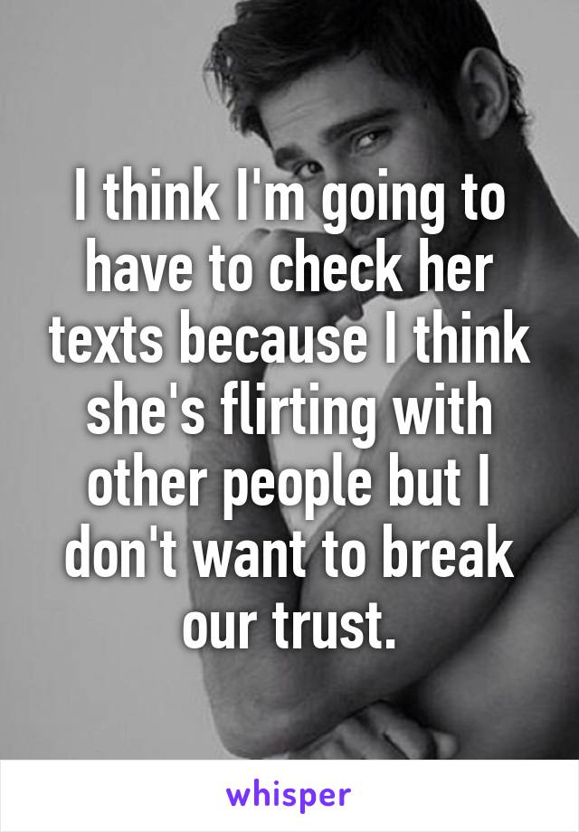 I think I'm going to have to check her texts because I think she's flirting with other people but I don't want to break our trust.