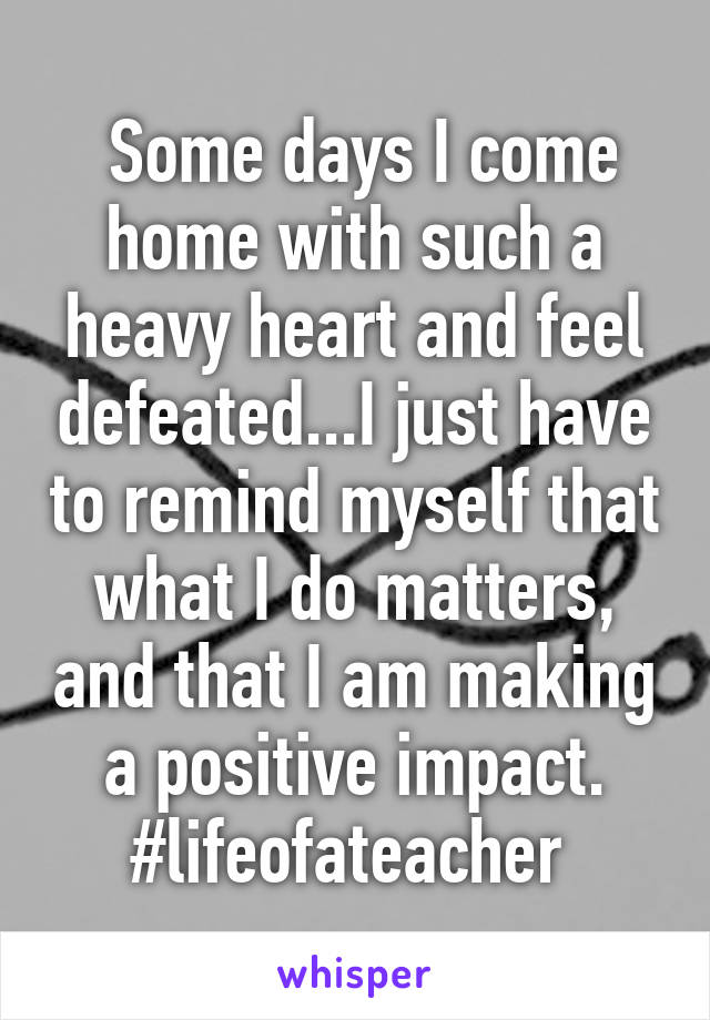  Some days I come home with such a heavy heart and feel defeated...I just have to remind myself that what I do matters, and that I am making a positive impact. #lifeofateacher 