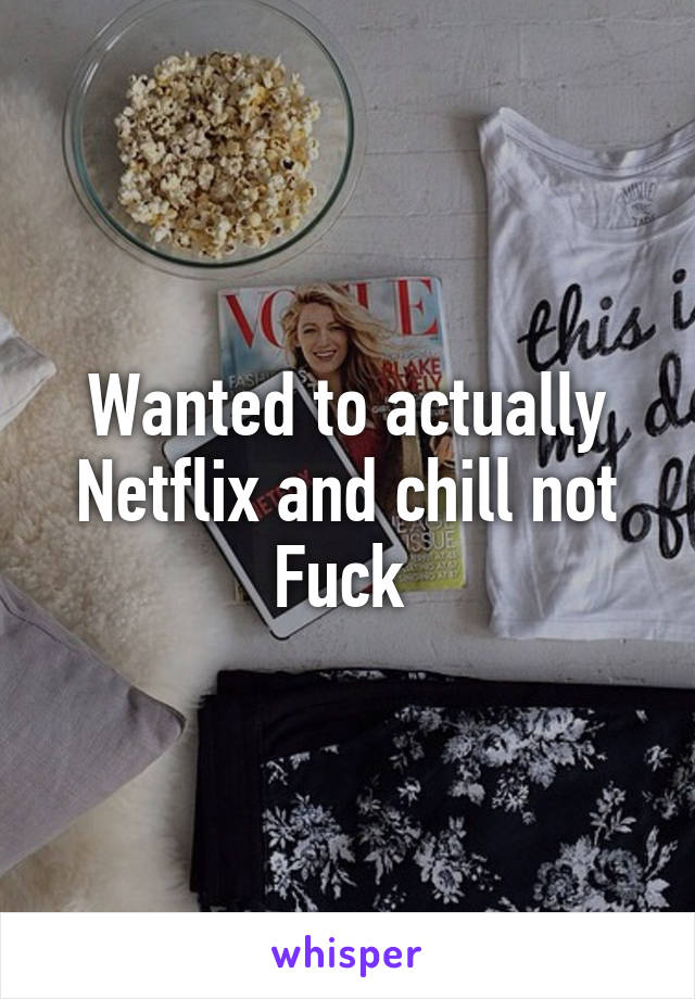 Wanted to actually Netflix and chill not Fuck 