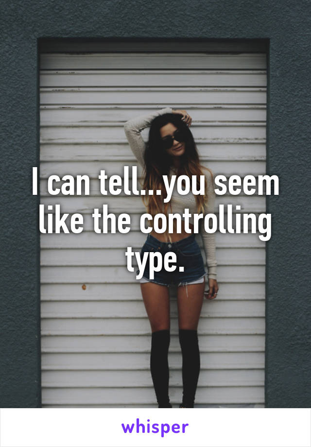 I can tell...you seem like the controlling type.