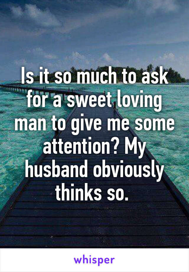 Is it so much to ask for a sweet loving man to give me some attention? My husband obviously thinks so. 