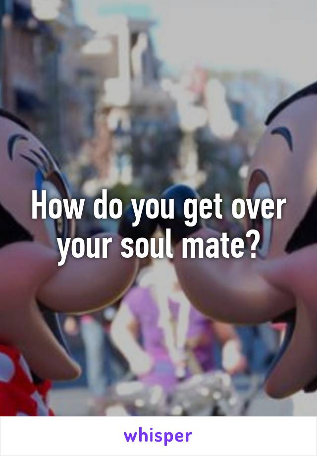 How do you get over your soul mate?