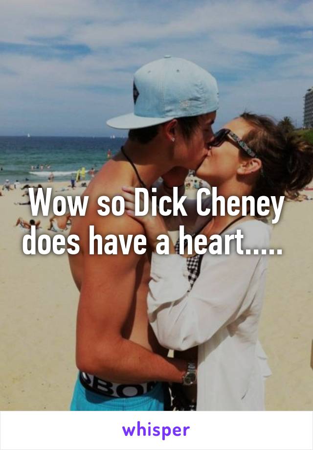 Wow so Dick Cheney does have a heart..... 