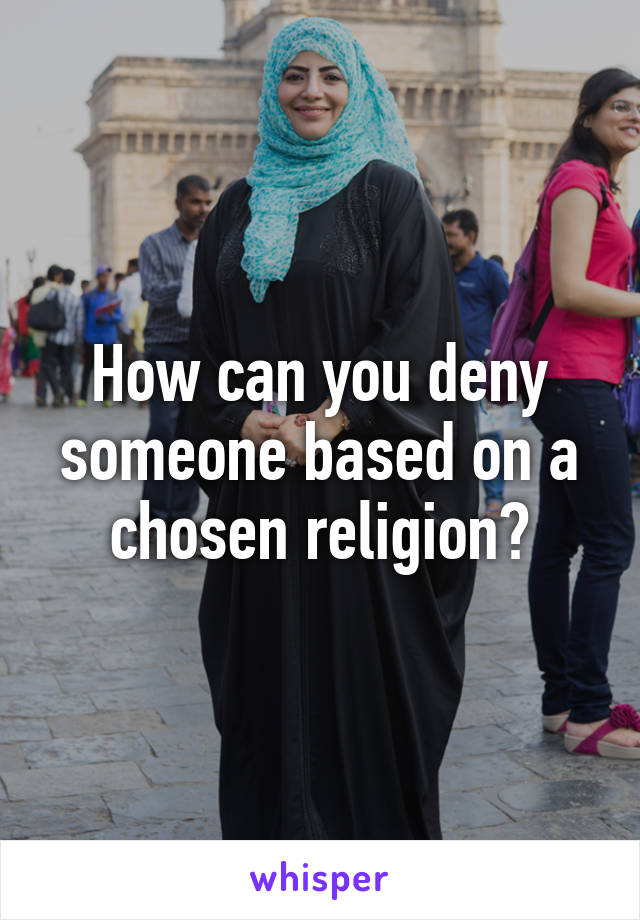 How can you deny someone based on a chosen religion?