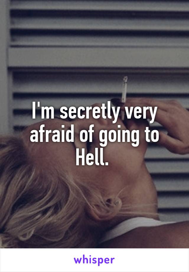 I'm secretly very afraid of going to Hell. 