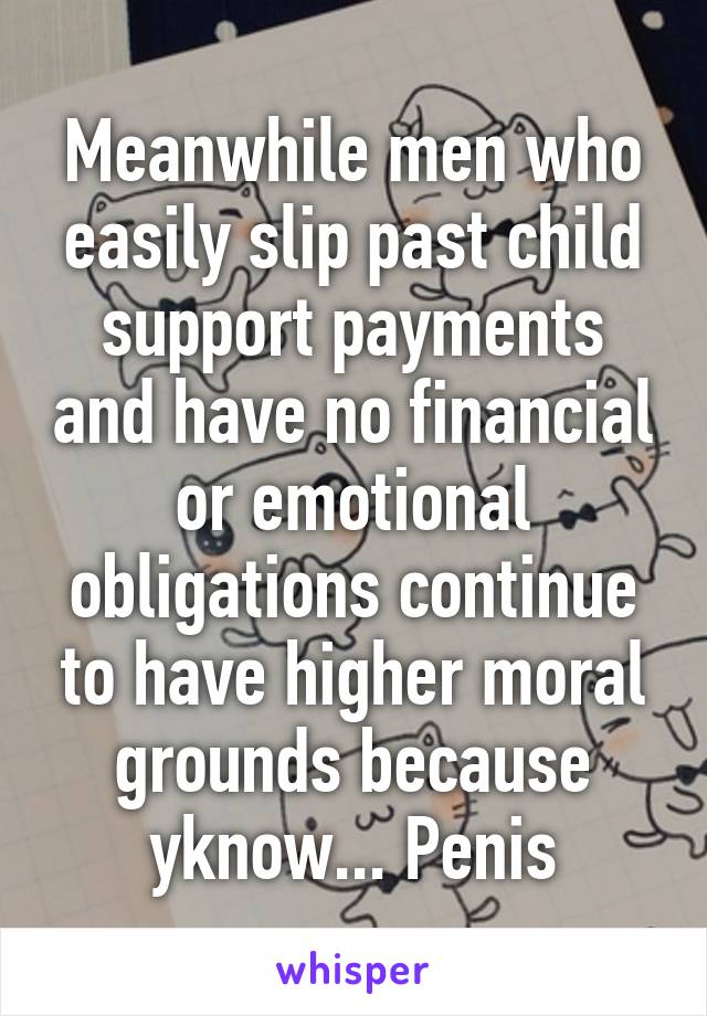 Meanwhile men who easily slip past child support payments and have no financial or emotional obligations continue to have higher moral grounds because yknow... Penis